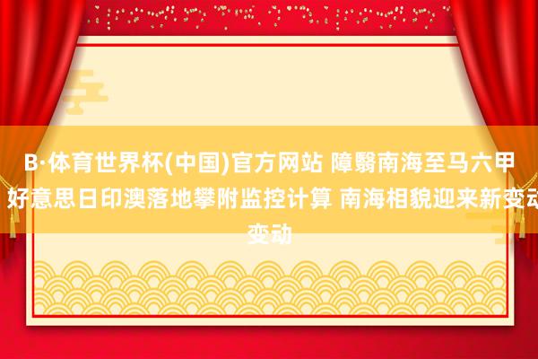 B·体育世界杯(中国)官方网站 障翳南海至马六甲! 好意思日印澳落地攀附监控计算 南海相貌迎来新变动