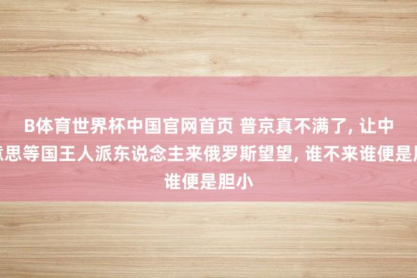 B体育世界杯中国官网首页 普京真不满了, 让中好意思等国王人派东说念主来俄罗斯望望, 谁不来谁便是胆小