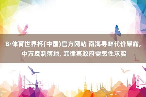B·体育世界杯(中国)官方网站 南海寻衅代价暴露, 中方反制落地, 菲律宾政府需感性求实