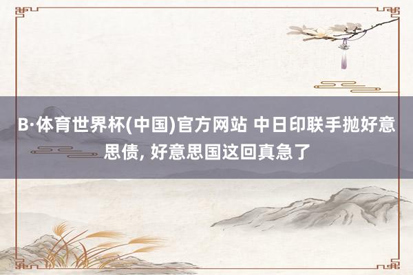 B·体育世界杯(中国)官方网站 中日印联手抛好意思债, 好意思国这回真急了