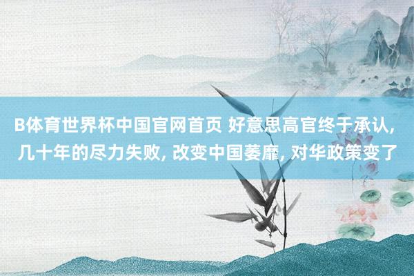 B体育世界杯中国官网首页 好意思高官终于承认, 几十年的尽力失败, 改变中国萎靡, 对华政策变了