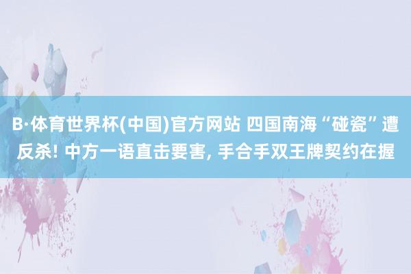 B·体育世界杯(中国)官方网站 四国南海“碰瓷”遭反杀! 中方一语直击要害, 手合手双王牌契约在握