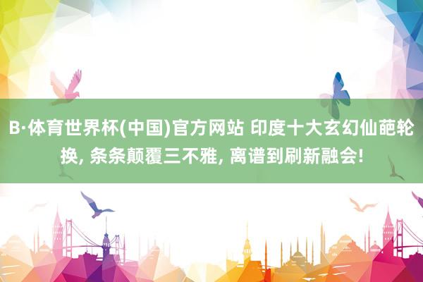 B·体育世界杯(中国)官方网站 印度十大玄幻仙葩轮换, 条条颠覆三不雅, 离谱到刷新融会!