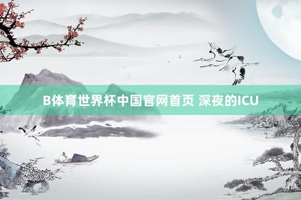 B体育世界杯中国官网首页 深夜的ICU