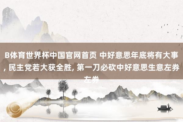 B体育世界杯中国官网首页 中好意思年底将有大事, 民主党若大获全胜, 第一刀必砍中好意思生意左券