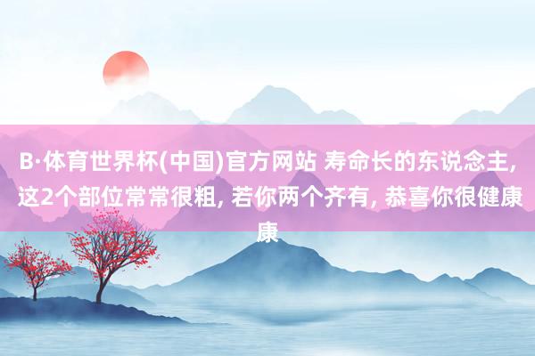 B·体育世界杯(中国)官方网站 寿命长的东说念主, 这2个部位常常很粗, 若你两个齐有, 恭喜你很健康