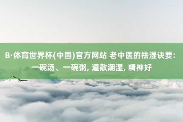 B·体育世界杯(中国)官方网站 老中医的祛湿诀要: 一碗汤、一碗粥, 遣散潮湿, 精神好