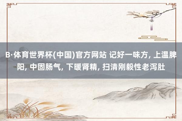 B·体育世界杯(中国)官方网站 记好一味方, 上温脾阳, 中固肠气, 下暖肾精, 扫清刚毅性老泻肚