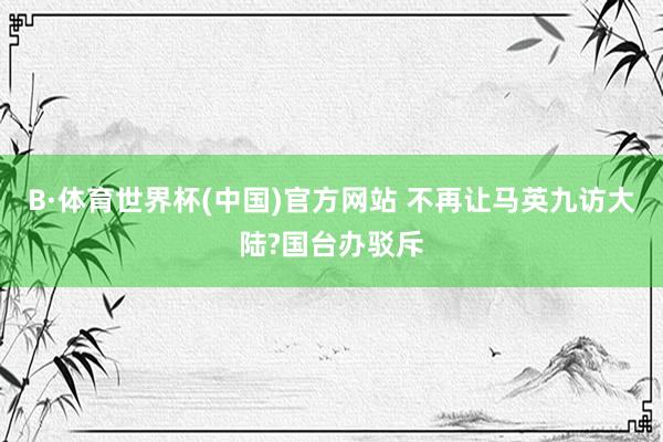 B·体育世界杯(中国)官方网站 不再让马英九访大陆?国台办驳斥