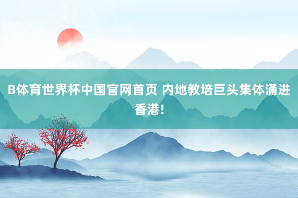 B体育世界杯中国官网首页 内地教培巨头集体涌进香港!