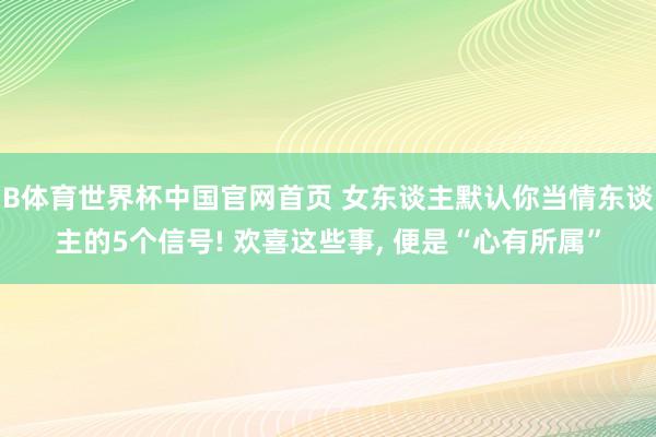 B体育世界杯中国官网首页 女东谈主默认你当情东谈主的5个信号! 欢喜这些事, 便是“心有所属”