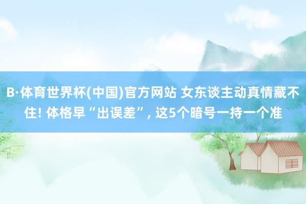 B·体育世界杯(中国)官方网站 女东谈主动真情藏不住! 体格早“出误差”, 这5个暗号一持一个准