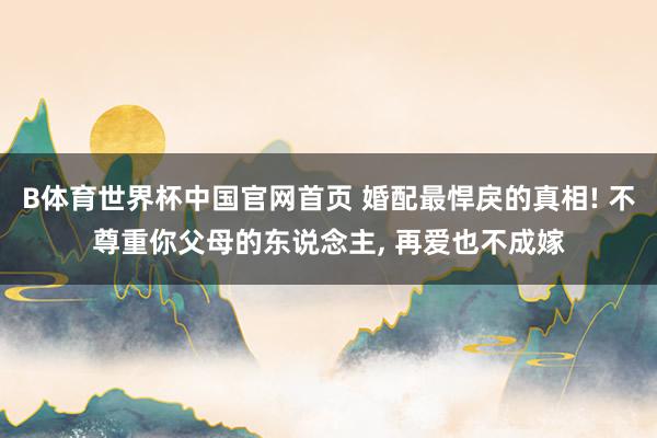 B体育世界杯中国官网首页 婚配最悍戾的真相! 不尊重你父母的东说念主, 再爱也不成嫁