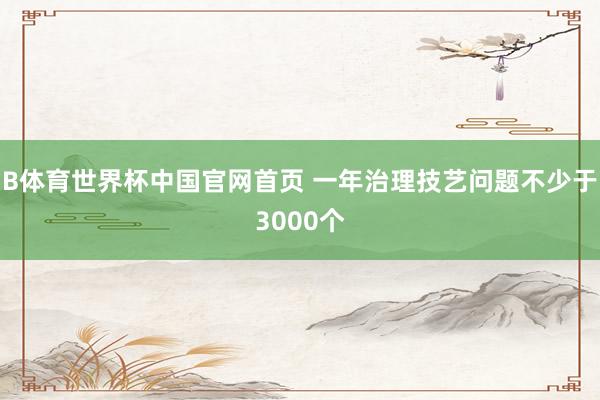 B体育世界杯中国官网首页 一年治理技艺问题不少于3000个