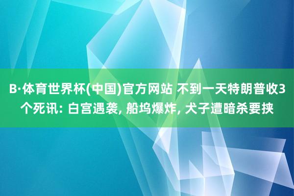 B·体育世界杯(中国)官方网站 不到一天特朗普收3个死讯: 白宫遇袭, 船坞爆炸, 犬子遭暗杀要挟