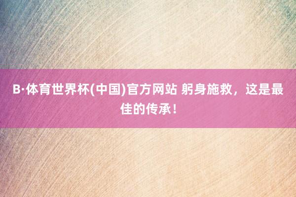 B·体育世界杯(中国)官方网站 躬身施救，这是最佳的传承！