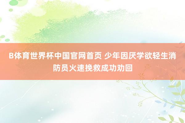 B体育世界杯中国官网首页 少年因厌学欲轻生消防员火速挽救成功劝回