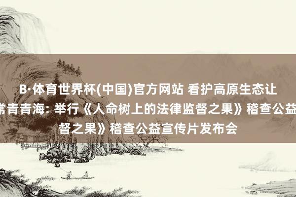 B·体育世界杯(中国)官方网站 看护高原生态让“人命之树”常青青海: 举行《人命树上的法律监督之果》稽查公益宣传片发布会