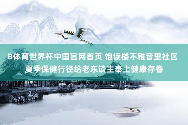 B体育世界杯中国官网首页 饱读楼不雅音里社区 夏季保健行径给老东谈主奉上健康存眷