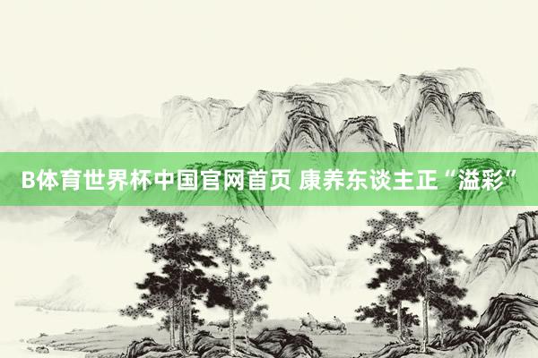 B体育世界杯中国官网首页 康养东谈主正“溢彩”