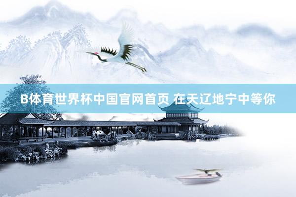B体育世界杯中国官网首页 在天辽地宁中等你