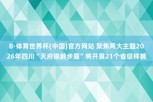 B·体育世界杯(中国)官方网站 聚焦两大主题2026年四川“天府银龄步履”将开展21个省级样貌
