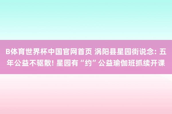 B体育世界杯中国官网首页 涡阳县星园街说念: 五年公益不驱散! 星园有“约”公益瑜伽班抓续开课
