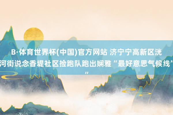 B·体育世界杯(中国)官方网站 济宁宁高新区洸河街说念香堤社区捡跑队跑出娴雅“最好意思气候线”