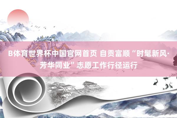 B体育世界杯中国官网首页 自贡富顺“时髦新风·芳华同业”志愿工作行径运行