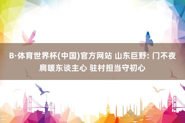 B·体育世界杯(中国)官方网站 山东巨野: 门不夜扃暖东谈主心 驻村担当守初心