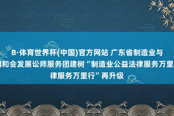 B·体育世界杯(中国)官方网站 广东省制造业与服务业协同和会发展讼师服务团建树“制造业公益法律服务万里行”再升级