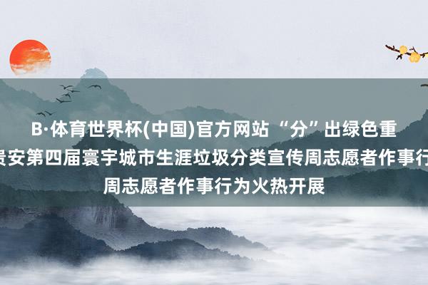 B·体育世界杯(中国)官方网站 “分”出绿色重生涯! 贵阳贵安第四届寰宇城市生涯垃圾分类宣传周志愿者作事行为火热开展