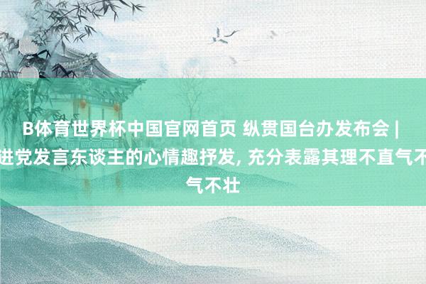 B体育世界杯中国官网首页 纵贯国台办发布会 | 民进党发言东谈主的心情趣抒发, 充分表露其理不直气不壮