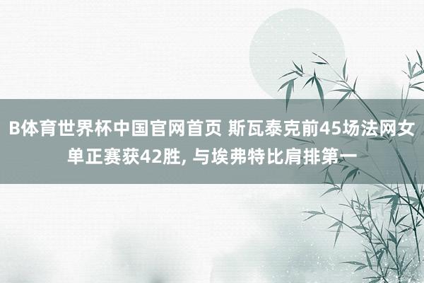 B体育世界杯中国官网首页 斯瓦泰克前45场法网女单正赛获42胜, 与埃弗特比肩排第一
