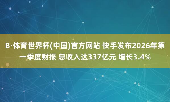 B·体育世界杯(中国)官方网站 快手发布2026年第一季度财报 总收入达337亿元 增长3.4%