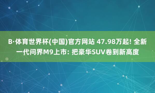 B·体育世界杯(中国)官方网站 47.98万起! 全新一代问界M9上市: 把豪华SUV卷到新高度