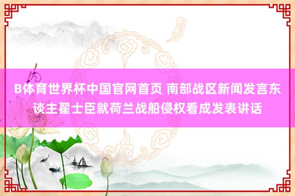 B体育世界杯中国官网首页 南部战区新闻发言东谈主翟士臣就荷兰战船侵权看成发表讲话