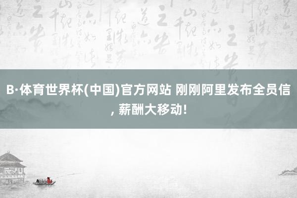 B·体育世界杯(中国)官方网站 刚刚阿里发布全员信, 薪酬大移动!