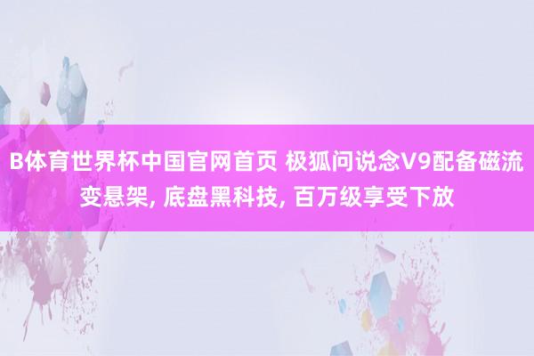 B体育世界杯中国官网首页 极狐问说念V9配备磁流变悬架, 底盘黑科技, 百万级享受下放