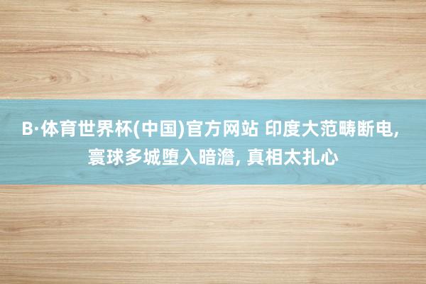 B·体育世界杯(中国)官方网站 印度大范畴断电, 寰球多城堕入暗澹, 真相太扎心