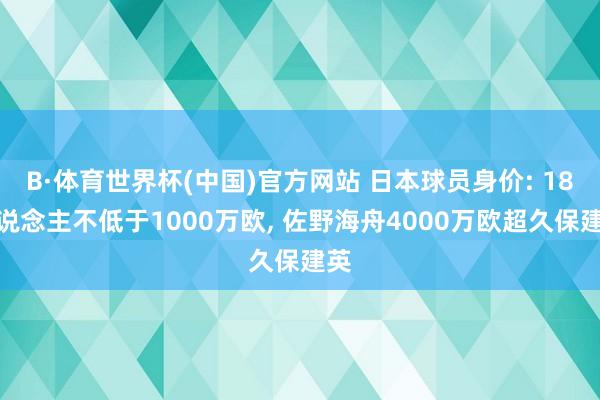 B·体育世界杯(中国)官方网站 日本球员身价: 18东说念主不低于1000万欧, 佐野海舟4000万欧超久保建英