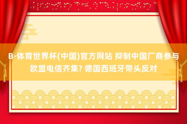 B·体育世界杯(中国)官方网站 抑制中国厂商参与欧盟电信齐集? 德国西班牙带头反对
