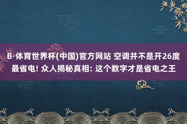 B·体育世界杯(中国)官方网站 空调并不是开26度最省电! 众人揭秘真相: 这个数字才是省电之王