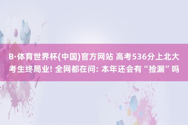 B·体育世界杯(中国)官方网站 高考536分上北大考生终局业! 全网都在问: 本年还会有“捡漏”吗