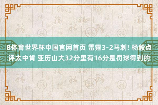 B体育世界杯中国官网首页 雷霆3-2马刺! 杨毅点评太中肯 亚历山大32分里有16分是罚球得到的