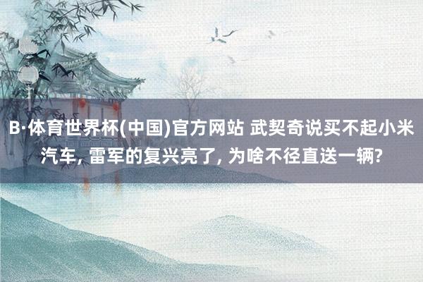 B·体育世界杯(中国)官方网站 武契奇说买不起小米汽车, 雷军的复兴亮了, 为啥不径直送一辆?