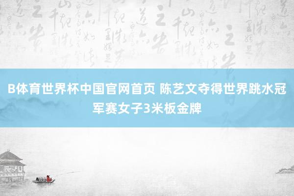 B体育世界杯中国官网首页 陈艺文夺得世界跳水冠军赛女子3米板金牌