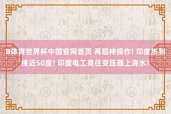 B体育世界杯中国官网首页 再现神操作! 印度热到接近50度! 印度电工竟往变压器上浇水?