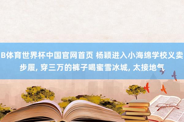 B体育世界杯中国官网首页 杨颖进入小海绵学校义卖步履, 穿三万的裤子喝蜜雪冰城, 太接地气