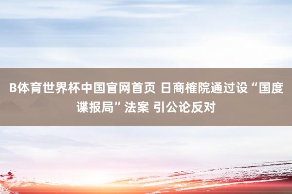 B体育世界杯中国官网首页 日商榷院通过设“国度谍报局”法案 引公论反对